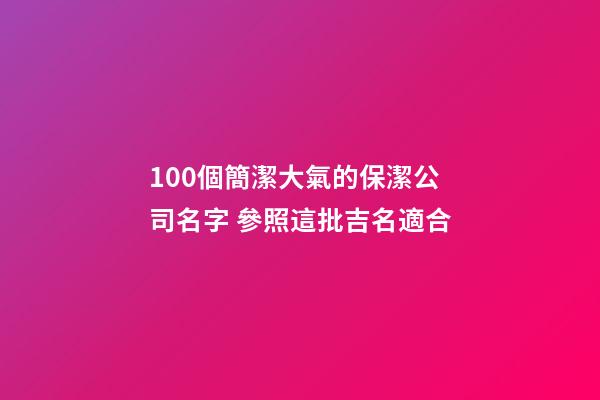 100個簡潔大氣的保潔公司名字 參照這批吉名適合-第1張-公司起名-玄機派